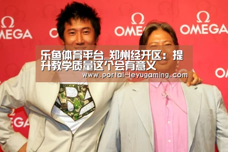 乐鱼体育平台_郑州经开区:提升教学质量这个会有意义(图3) 乐鱼体育APP