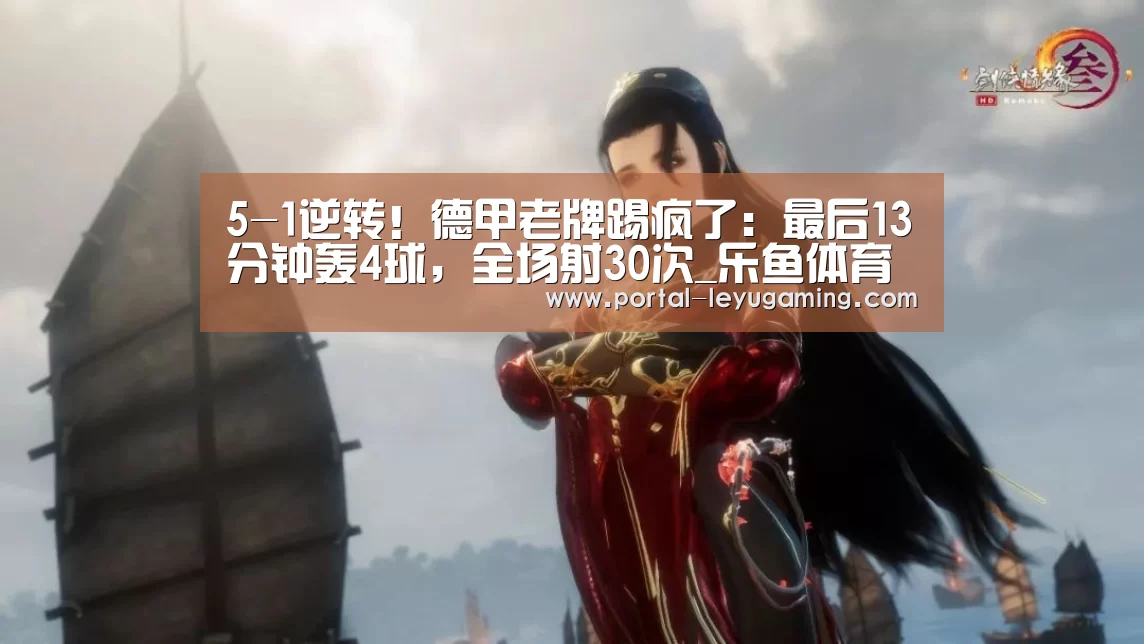 5-1逆转!德甲老牌踢疯了:最后13分钟轰4球,全场射30次_乐鱼体育平台(图1) 乐鱼体育入口