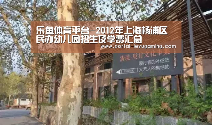 乐鱼体育平台-2012年上海杨浦区民办幼儿园招生及学费汇总(图1) 乐鱼体育APP