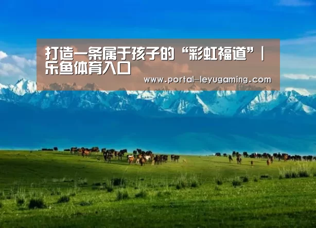 打造一条属于孩子的“彩虹福道”|乐鱼体育入口(图4) 乐鱼体育APP