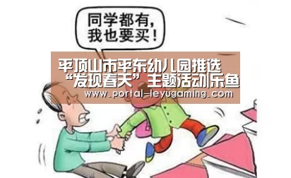 平顶山市平东幼儿园推选“发现春天”主题活动|乐鱼体育入口(图1) 乐鱼体育链接