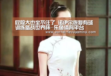屁股大也坐不住了 诺伊尔恢复有球训练备战世界杯-乐鱼体育平台(图2) 乐鱼体育入口