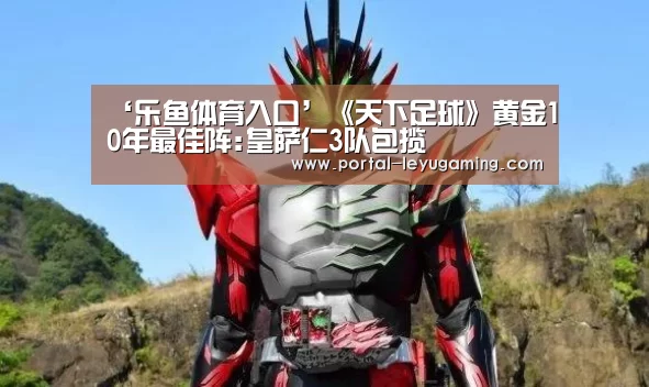 ‘乐鱼体育入口’《天下足球》黄金10年最佳阵:皇萨仁3队包揽(图1) 乐鱼体育链接